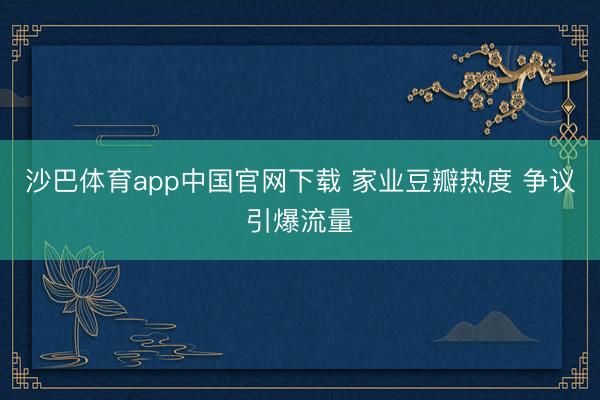沙巴体育app中国官网下载 家业豆瓣热度 争议引爆流量
