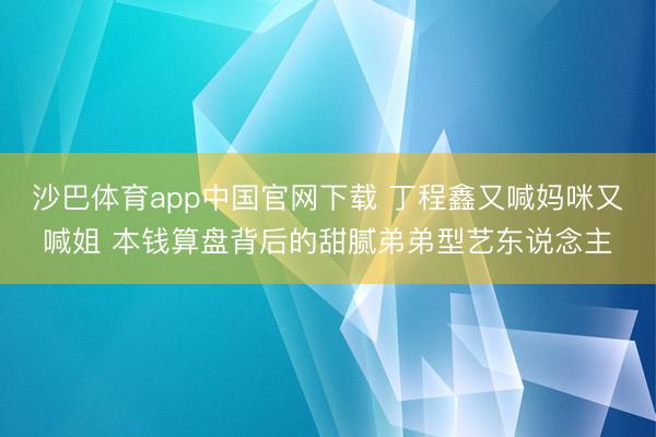 沙巴体育app中国官网下载 丁程鑫又喊妈咪又喊姐 本钱算盘背后的甜腻弟弟型艺东说念主