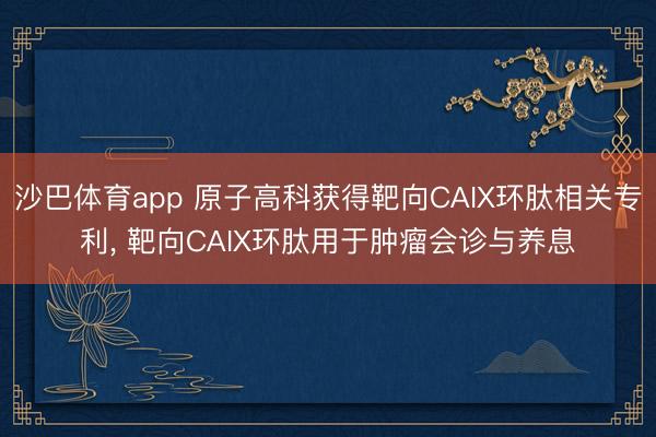 沙巴体育app 原子高科获得靶向CAIX环肽相关专利， 靶向CAIX环肽用于肿瘤会诊与养息