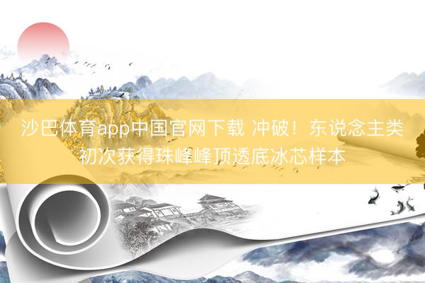 沙巴体育app中国官网下载 冲破！东说念主类初次获得珠峰峰顶透底冰芯样本