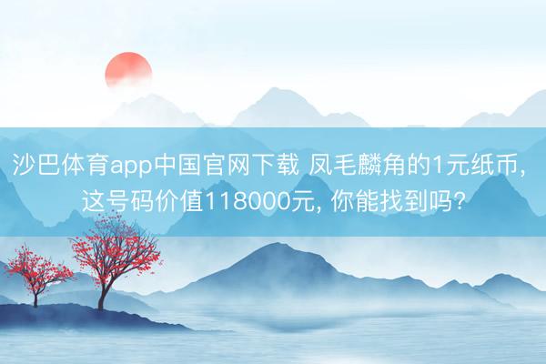 沙巴体育app中国官网下载 凤毛麟角的1元纸币， 这号码价值118000元， 你能找到吗?