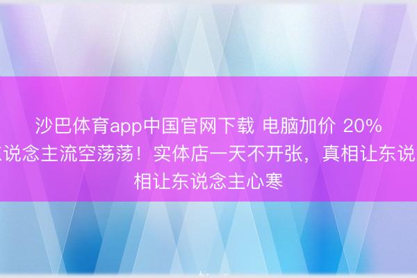沙巴体育app中国官网下载 电脑加价 20%！阛阓东说念主流空荡荡！实体店一天不开张，真相让东说念主心寒