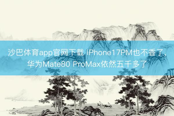 沙巴体育app官网下载 iPhone17PM也不香了,华为Mate80 ProMax依然五千多了