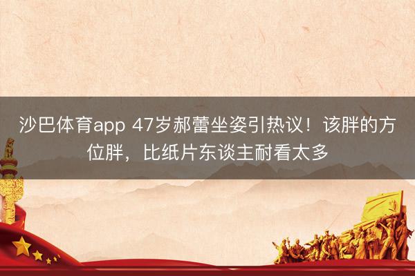 沙巴体育app 47岁郝蕾坐姿引热议！该胖的方位胖，比纸片东谈主耐看太多