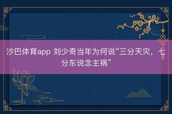 沙巴体育app 刘少奇当年为何说“三分天灾，七分东说念主祸”