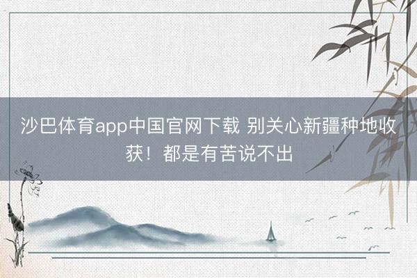 沙巴体育app中国官网下载 别关心新疆种地收获！都是有苦说不出
