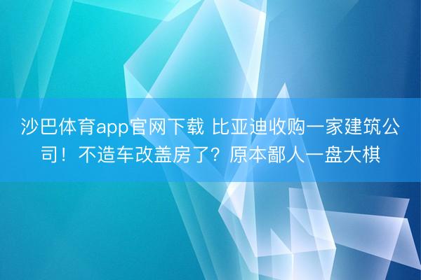 沙巴体育app官网下载 比亚迪收购一家建筑公司!不造车改盖房了?原本鄙人一盘大棋