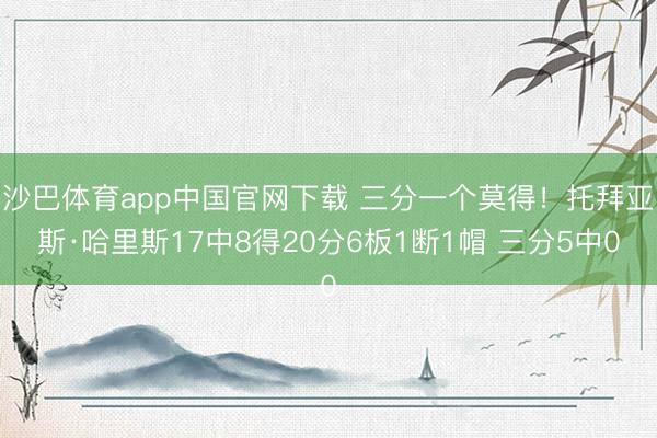 沙巴体育app中国官网下载 三分一个莫得!托拜亚斯·哈里斯17中8得20分6板1断1帽 三分5中0