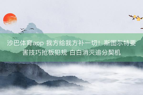 沙巴体育app 我方给我方补一切！斯图尔特要害技巧抢板犯规 白白消灭追分契机