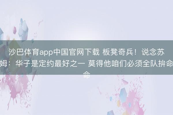 沙巴体育app中国官网下载 板凳奇兵！说念苏姆：华子是定约最好之一 莫得他咱们必须全队拚命