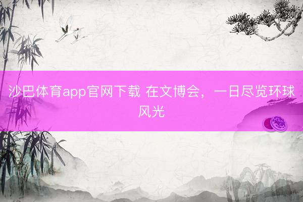 沙巴体育app官网下载 在文博会，一日尽览环球风光