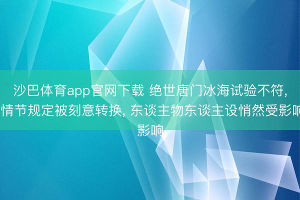 沙巴体育app官网下载 绝世唐门冰海试验不符， 情节规定被刻意转换， 东谈主物东谈主设悄然受影响