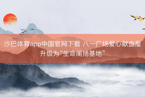 沙巴体育app中国官网下载 八一广场爱心献血屋升级为“生命阐扬基地”