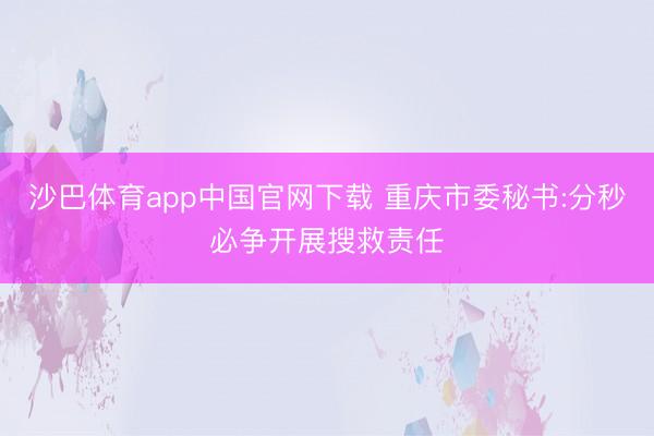 沙巴体育app中国官网下载 重庆市委秘书:分秒必争开展搜救责任
