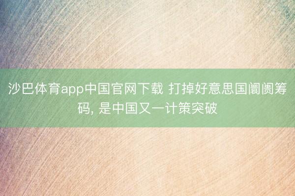 沙巴体育app中国官网下载 打掉好意思国阛阓筹码， 是中国又一计策突破