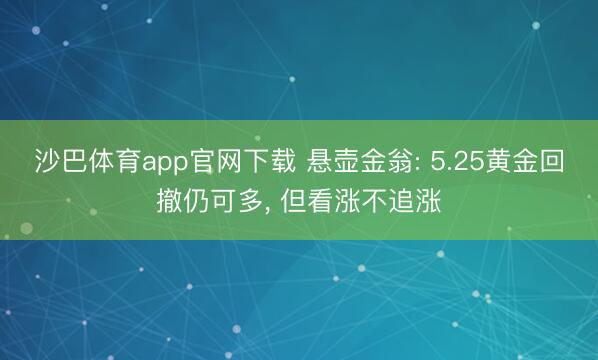 沙巴体育app官网下载 悬壶金翁: 5.25黄金回撤仍可多， 但看涨不追涨