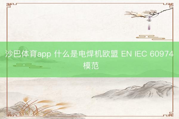 沙巴体育app 什么是电焊机欧盟 EN IEC 60974 模范