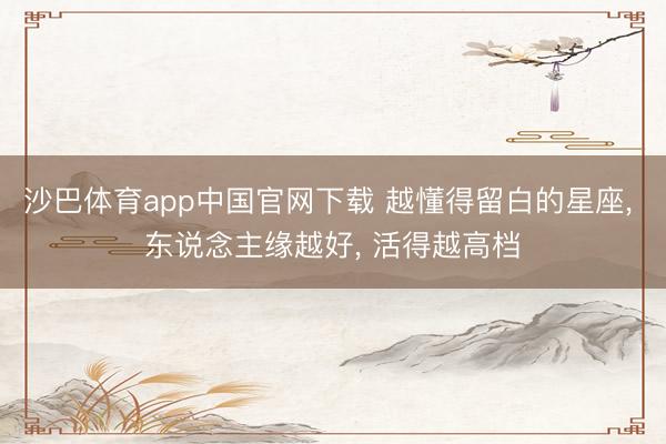 沙巴体育app中国官网下载 越懂得留白的星座， 东说念主缘越好， 活得越高档