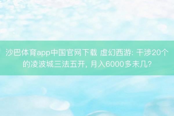 沙巴体育app中国官网下载 虚幻西游: 干涉20个的凌波城三法五开， 月入6000多未几?