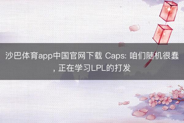 沙巴体育app中国官网下载 Caps: 咱们随机很蠢， 正在学习LPL的打发