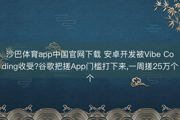 沙巴体育app中国官网下载 安卓开发被Vibe Coding收受?谷歌把搓App门槛打下来，一周搓25万个