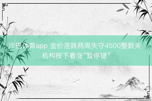 沙巴体育app 金价连跌两周失守4500整数关 机构按下看涨“暂停键”