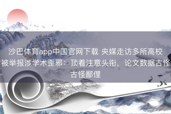 沙巴体育app中国官网下载 央媒走访多所高校学者被举报涉学术歪邪:顶着注意头衔,论文数据古怪鄙俚