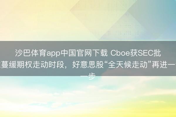 沙巴体育app中国官网下载 Cboe获SEC批准蔓缓期权走动时段,好意思股“全天候走动”再进一步