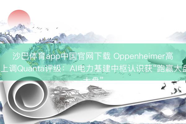 沙巴体育app中国官网下载 Oppenheimer高调上调Quanta评级：AI电力基建中枢认识获“跑赢大盘”
