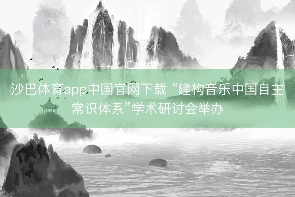 沙巴体育app中国官网下载 “建构音乐中国自主常识体系”学术研讨会举办