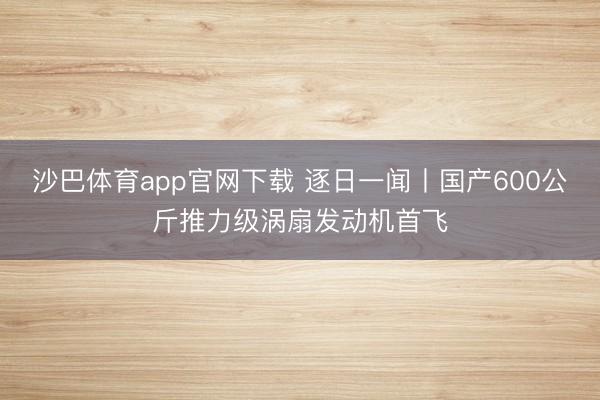 沙巴体育app官网下载 逐日一闻丨国产600公斤推力级涡扇发动机首飞