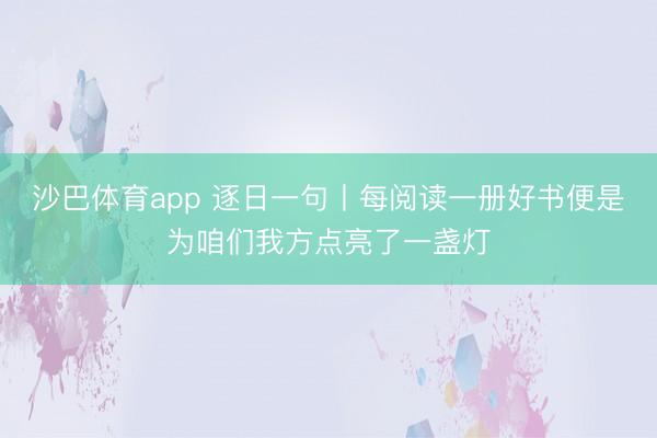 沙巴体育app 逐日一句丨每阅读一册好书便是为咱们我方点亮了一盏灯
