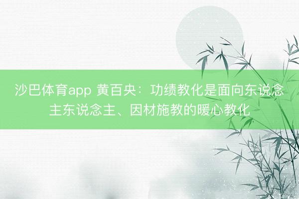 沙巴体育app 黄百央：功绩教化是面向东说念主东说念主、因材施教的暖心教化