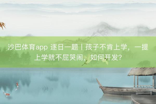 沙巴体育app 逐日一题丨孩子不肯上学,一提上学就不屈哭闹,如何开发?