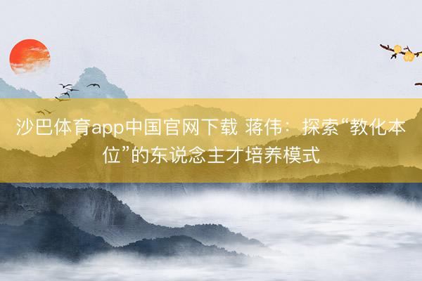 沙巴体育app中国官网下载 蒋伟：探索“教化本位”的东说念主才培养模式