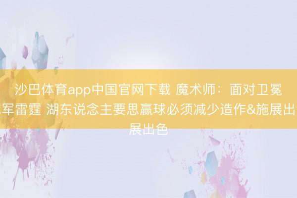 沙巴体育app中国官网下载 魔术师:面对卫冕冠军雷霆 湖东说念主要思赢球必须减少造作&施展出色