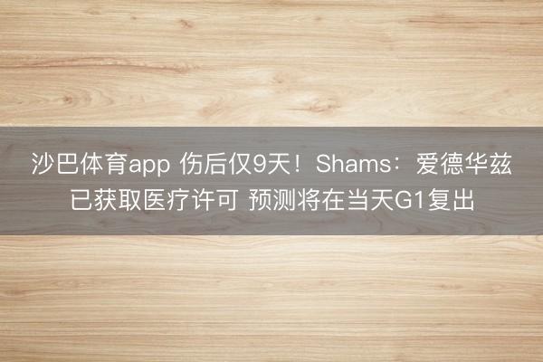 沙巴体育app 伤后仅9天！Shams：爱德华兹已获取医疗许可 预测将在当天G1复出