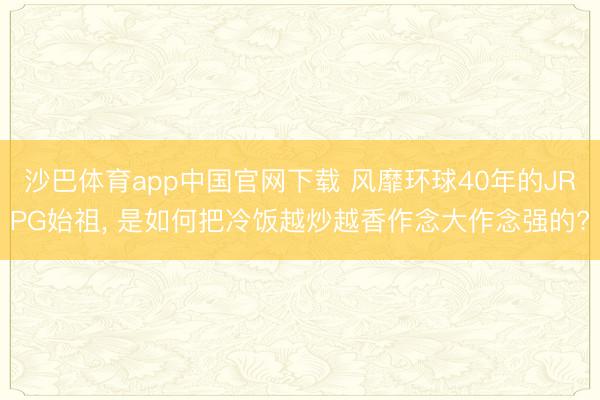 沙巴体育app中国官网下载 风靡环球40年的JRPG始祖， 是如何把冷饭越炒越香作念大作念强的?