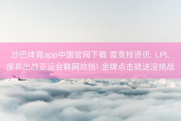 沙巴体育app中国官网下载 雷竞技资讯: LPL废弃出战亚运会韩网欢悦! 金牌点击就送没挑战