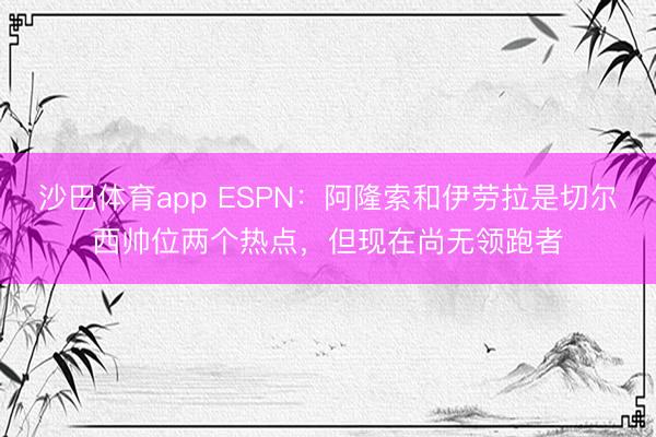 沙巴体育app ESPN：阿隆索和伊劳拉是切尔西帅位两个热点，但现在尚无领跑者