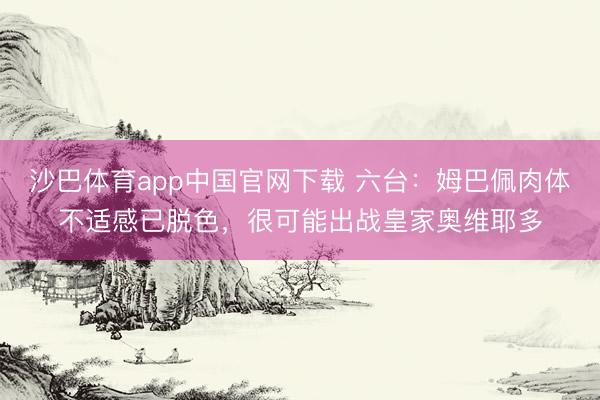 沙巴体育app中国官网下载 六台:姆巴佩肉体不适感已脱色,很可能出战皇家奥维耶多