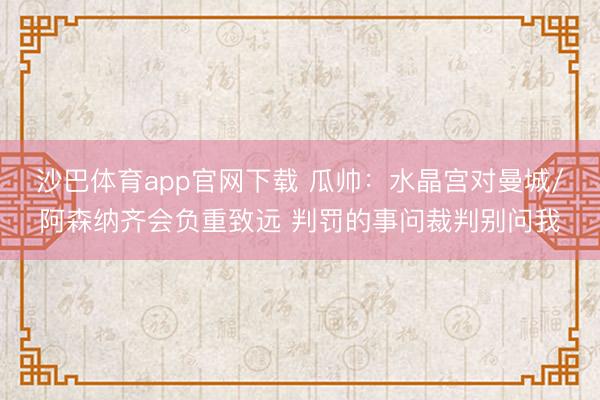 沙巴体育app官网下载 瓜帅:水晶宫对曼城/阿森纳齐会负重致远 判罚的事问裁判别问我
