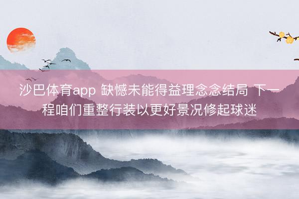 沙巴体育app 缺憾未能得益理念念结局 下一程咱们重整行装以更好景况修起球迷