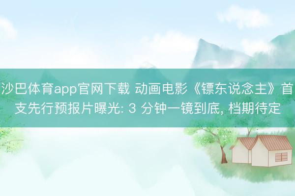 沙巴体育app官网下载 动画电影《镖东说念主》首支先行预报片曝光: 3 分钟一镜到底， 档期待定