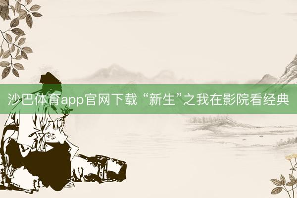 沙巴体育app官网下载 “新生”之我在影院看经典