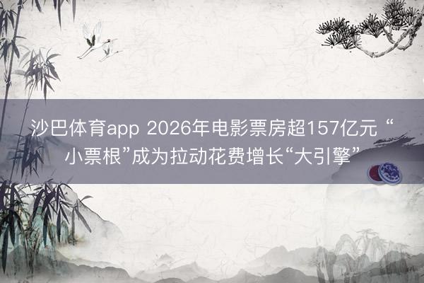 沙巴体育app 2026年电影票房超157亿元 “小票根”成为拉动花费增长“大引擎”