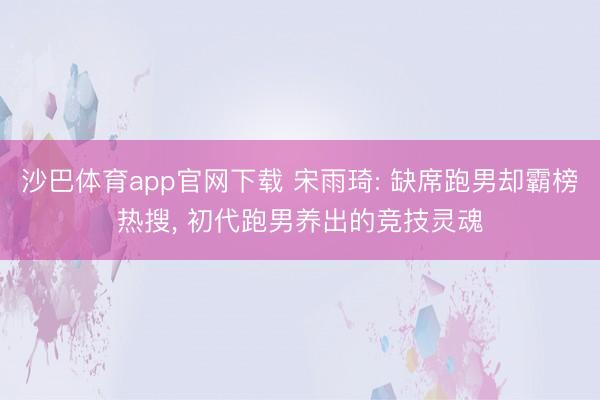 沙巴体育app官网下载 宋雨琦: 缺席跑男却霸榜热搜， 初代跑男养出的竞技灵魂