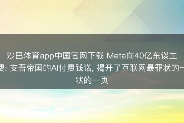 沙巴体育app中国官网下载 Meta向40亿东谈主收费: 支吾帝国的AI付费践诺， 揭开了互联网最罪状的一页