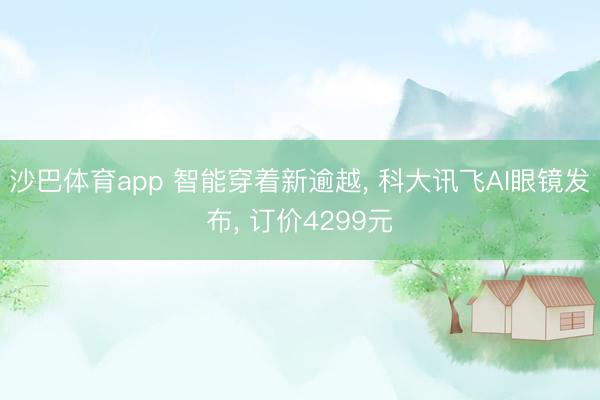 沙巴体育app 智能穿着新逾越， 科大讯飞AI眼镜发布， 订价4299元