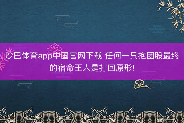 沙巴体育app中国官网下载 任何一只抱团股最终的宿命王人是打回原形!
